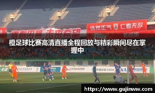 橙足球比赛高清直播全程回放与精彩瞬间尽在掌握中