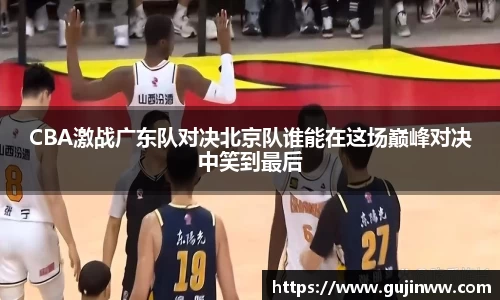 CBA激战广东队对决北京队谁能在这场巅峰对决中笑到最后